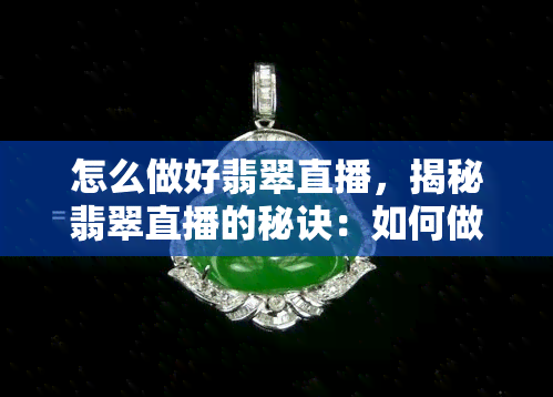 怎么做好翡翠直播，揭秘翡翠直播的秘诀：如何做好翡翠直播？