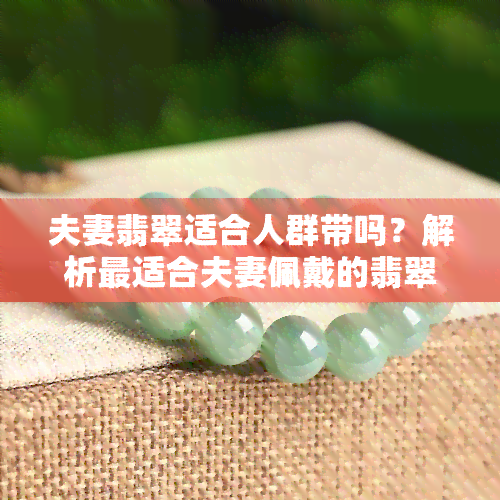 夫妻翡翠适合人群带吗？解析最适合夫妻佩戴的翡翠款式与意义