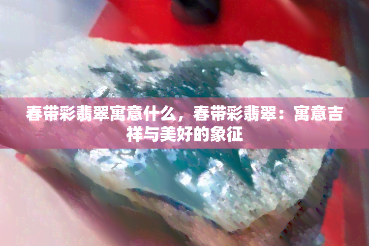 春带彩翡翠寓意什么，春带彩翡翠：寓意吉祥与美好的象征