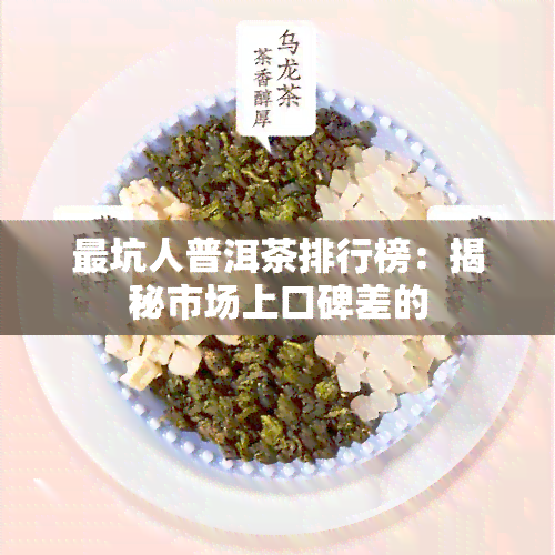 最坑人普洱茶排行榜：揭秘市场上口碑差的