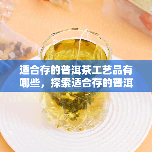 适合存的普洱茶工艺品有哪些，探索适合存的普洱茶工艺品种类