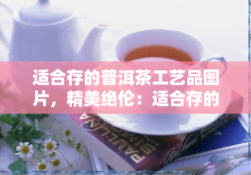 适合存的普洱茶工艺品图片，精美绝伦：适合存的普洱茶工艺品图片大