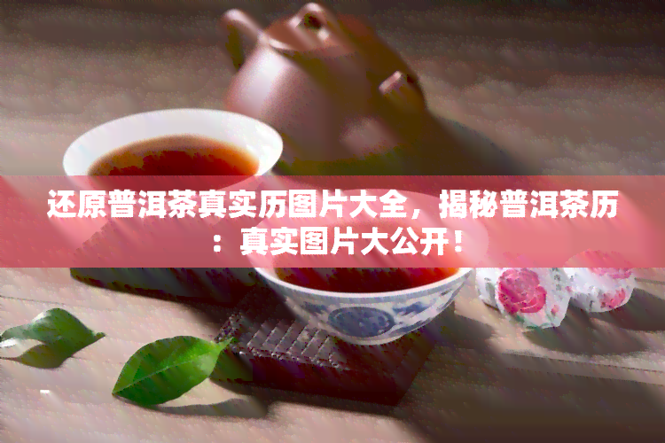 还原普洱茶真实历图片大全，揭秘普洱茶历：真实图片大公开！