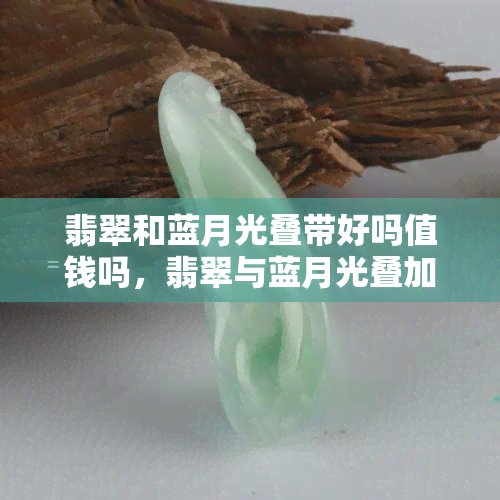 翡翠和蓝月光叠带好吗值钱吗，翡翠与蓝月光叠加的饰品：价值几何？