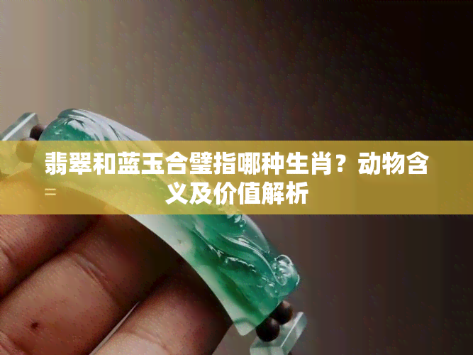 翡翠和蓝玉合璧指哪种生肖？动物含义及价值解析