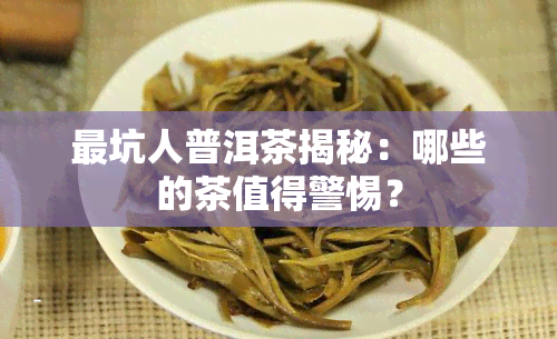 最坑人普洱茶揭秘：哪些的茶值得警惕？