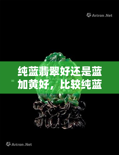 纯蓝翡翠好还是蓝加黄好，比较纯蓝翡翠和蓝加黄翡翠：哪种更好？