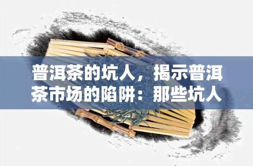 普洱茶的坑人，揭示普洱茶市场的陷阱：那些坑人的你必须要知道！