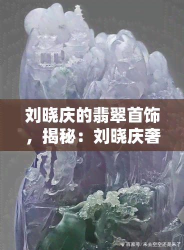 刘晓庆的翡翠首饰，揭秘：刘晓庆奢华翡翠首饰，价值连城！