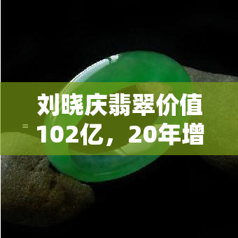 刘晓庆翡翠价值102亿，20年增值百倍，真伪待考