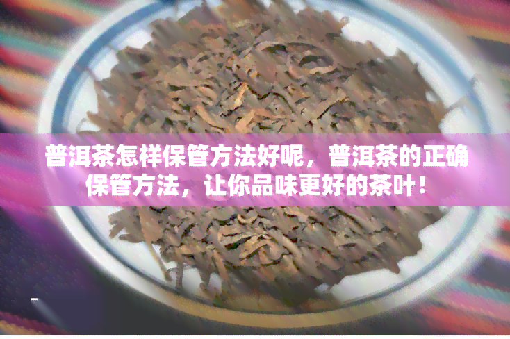 普洱茶怎样保管方法好呢，普洱茶的正确保管方法，让你品味更好的茶叶！