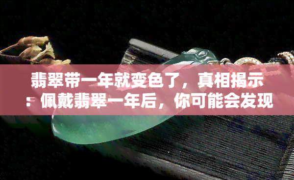 翡翠带一年就变色了，真相揭示：佩戴翡翠一年后，你可能会发现这个惊人的事实！