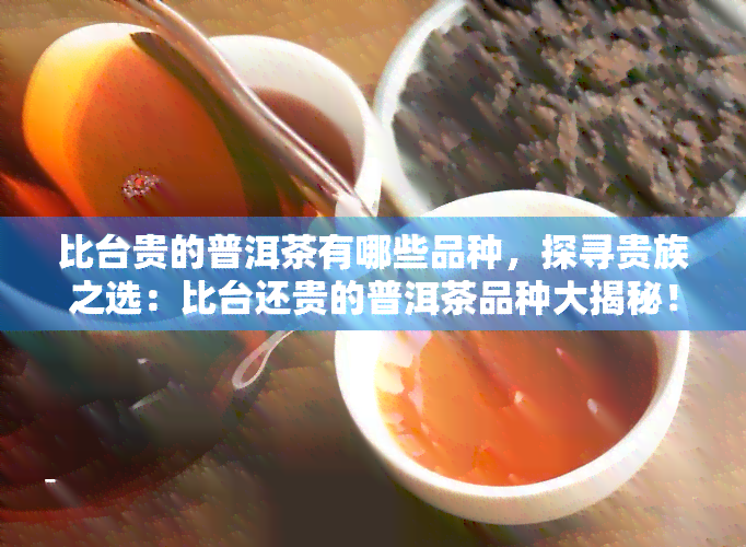 比台贵的普洱茶有哪些品种，探寻贵族之选：比台还贵的普洱茶品种大揭秘！