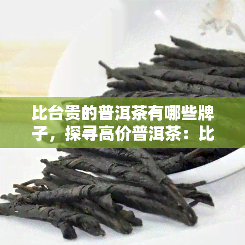 比台贵的普洱茶有哪些牌子，探寻高价普洱茶：比台更贵的推荐