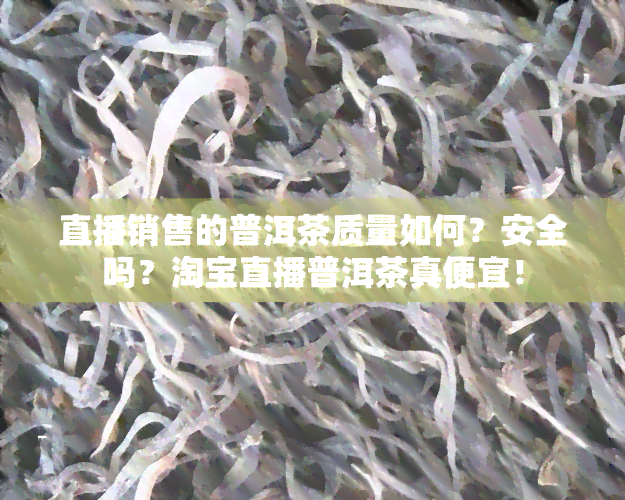 直播销售的普洱茶质量如何？安全吗？淘宝直播普洱茶真便宜！