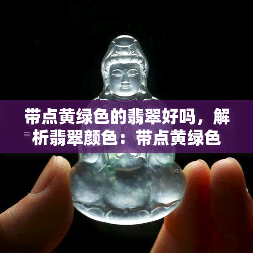 带点黄绿色的翡翠好吗，解析翡翠颜色：带点黄绿色的是好货吗？