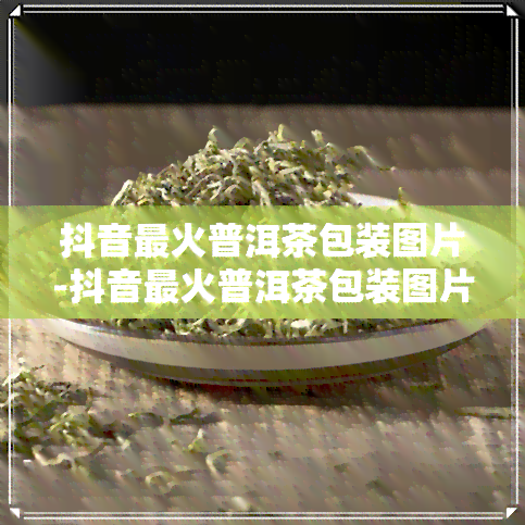 抖音最火普洱茶包装图片-抖音最火普洱茶包装图片高清