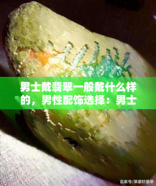 男士戴翡翠一般戴什么样的，男性配饰选择：男士戴翡翠应该佩戴哪种款式？