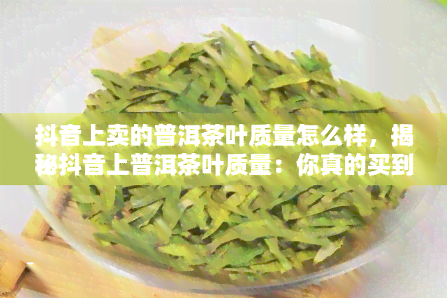 抖音上卖的普洱茶叶质量怎么样，揭秘抖音上普洱茶叶质量：你真的买到了好茶吗？