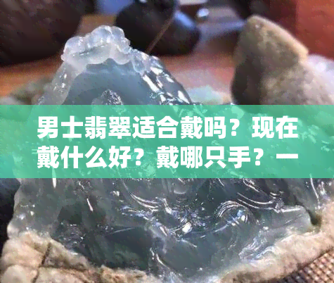 男士翡翠适合戴吗？现在戴什么好？戴哪只手？一般戴什么样的？佩戴的好处是什么？