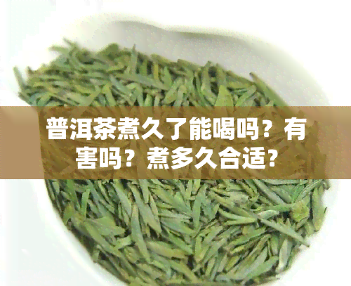 普洱茶煮久了能喝吗？有害吗？煮多久合适？