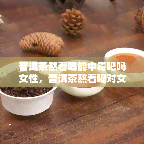 普洱茶熬着喝能中吧吗女性，普洱茶熬着喝对女性有害吗？可能会导致中风险！