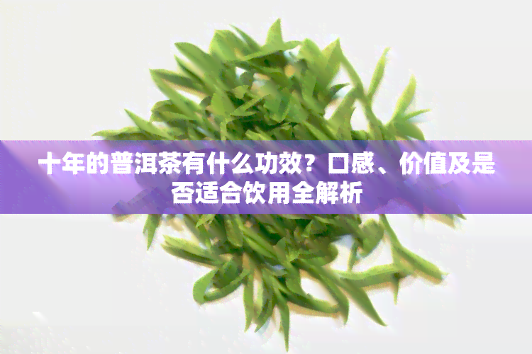 十年的普洱茶有什么功效？口感、价值及是否适合饮用全解析