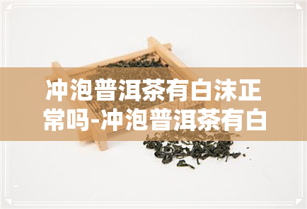 冲泡普洱茶有白沫正常吗-冲泡普洱茶有白沫正常吗为什么