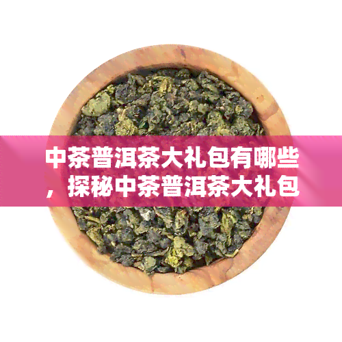 中茶普洱茶大礼包有哪些，探秘中茶普洱茶大礼包：究竟包含哪些知名？