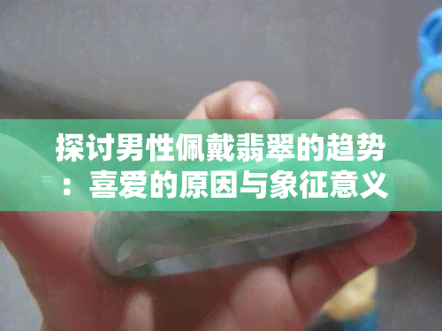 探讨男性佩戴翡翠的趋势：喜爱的原因与象征意义