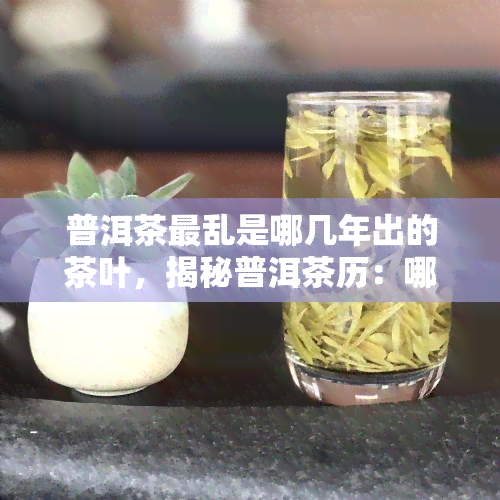 普洱茶最乱是哪几年出的茶叶，揭秘普洱茶历：哪几年茶叶市场最为混乱？