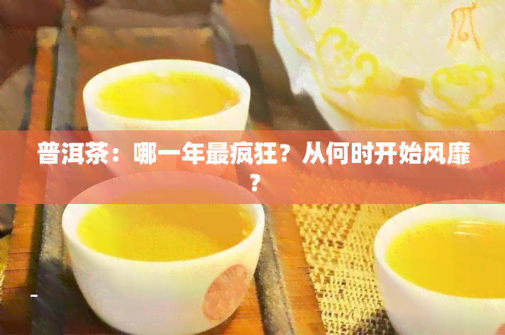 普洱茶：哪一年最疯狂？从何时开始风靡？