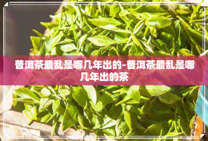 普洱茶最乱是哪几年出的-普洱茶最乱是哪几年出的茶