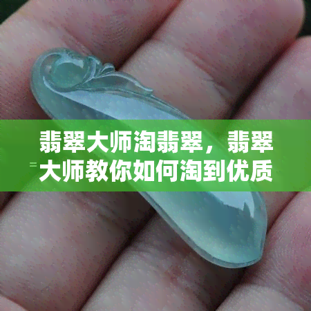 翡翠大师淘翡翠，翡翠大师教你如何淘到优质的翡翠