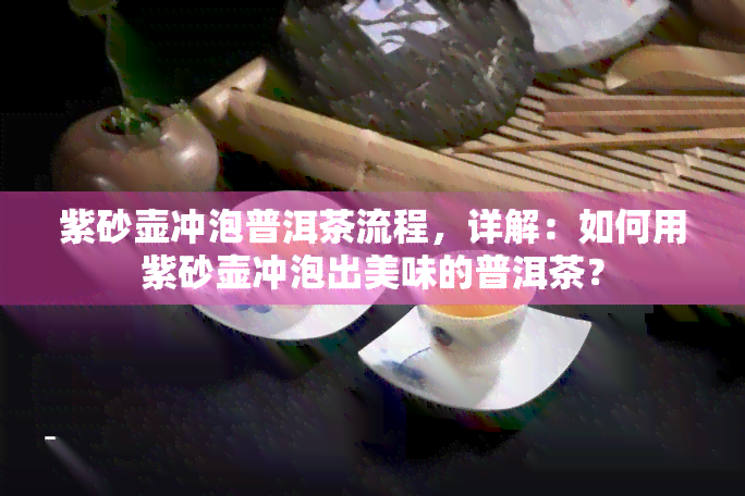 紫砂壶冲泡普洱茶流程，详解：如何用紫砂壶冲泡出美味的普洱茶？