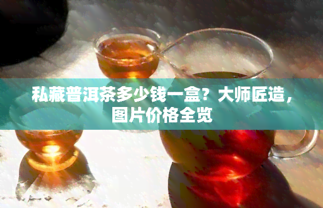 私藏普洱茶多少钱一盒？大师匠造，图片价格全览