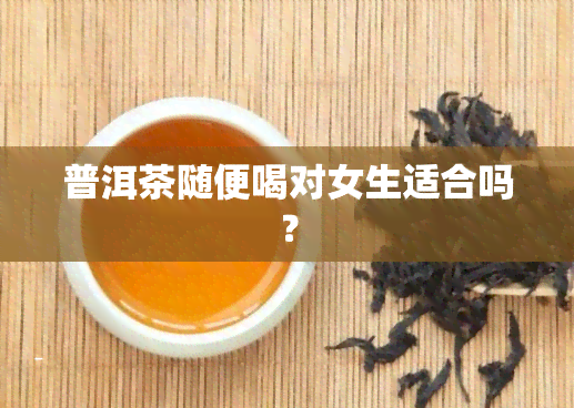 普洱茶随便喝对女生适合吗？