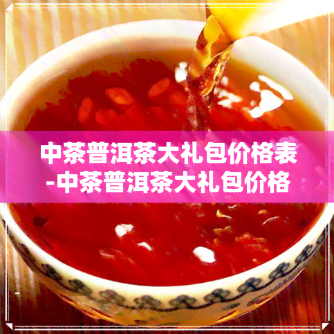 中茶普洱茶大礼包价格表-中茶普洱茶大礼包价格表及图片