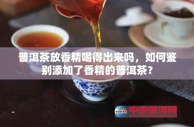 普洱茶放香精喝得出来吗，如何鉴别添加了香精的普洱茶？