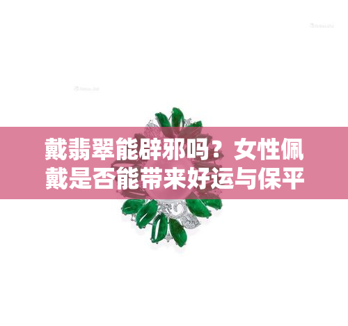 戴翡翠能辟邪吗？女性佩戴是否能带来好运与保平安？