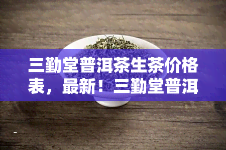 三勤堂普洱茶生茶价格表，最新！三勤堂普洱茶生茶价格表一览