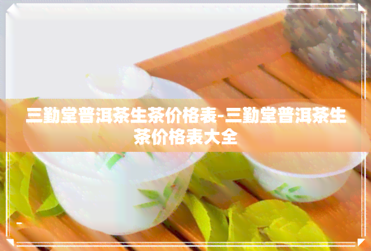 三勤堂普洱茶生茶价格表-三勤堂普洱茶生茶价格表大全