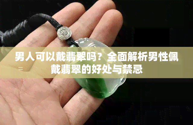 男人可以戴翡翠吗？全面解析男性佩戴翡翠的好处与禁忌