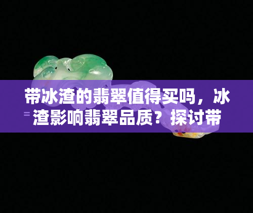 带冰渣的翡翠值得买吗，冰渣影响翡翠品质？探讨带冰渣翡翠的价值与购买建议