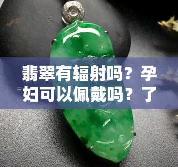 翡翠有辐射吗？孕妇可以佩戴吗？了解其潜在风险