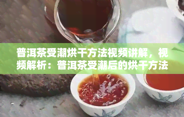 普洱茶受潮烘干方法视频讲解，视频解析：普洱茶受潮后的烘干方法