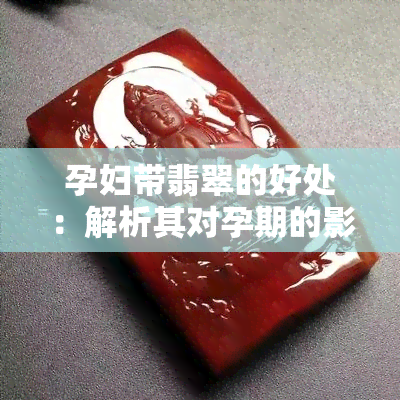 孕妇带翡翠的好处：解析其对孕期的影响与优缺点