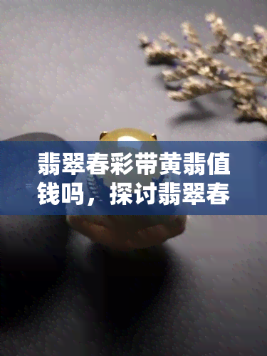 翡翠春彩带黄翡值钱吗，探讨翡翠春彩与黄翡的价值：它们是否真的值钱？