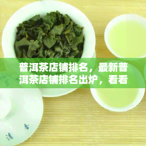 普洱茶店铺排名，最新普洱茶店铺排名出炉，看看你的更爱在不在榜单上！