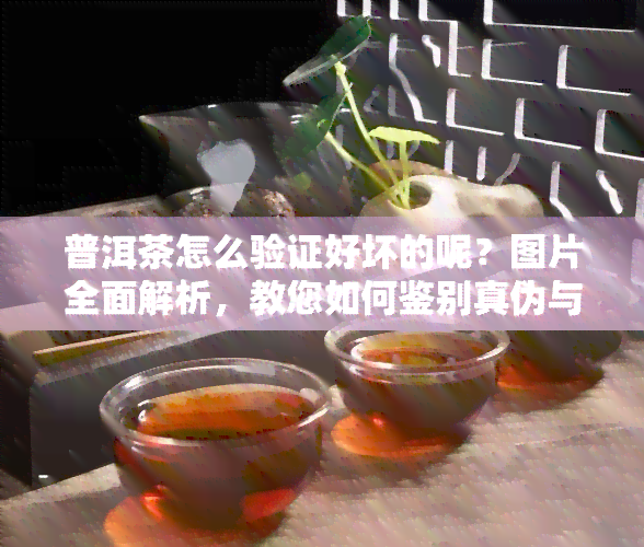 普洱茶怎么验证好坏的呢？图片全面解析，教您如何鉴别真伪与品质